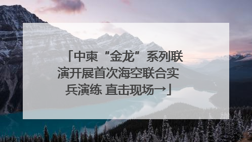 中柬“金龙”系列联演开展首次海空联合实兵演练 直击现场→