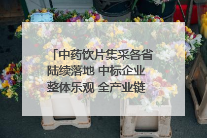 中药饮片集采各省陆续落地 中标企业整体乐观 全产业链洗牌已开始｜传真