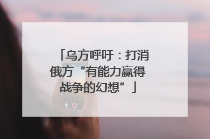 乌方呼吁：打消俄方“有能力赢得战争的幻想”