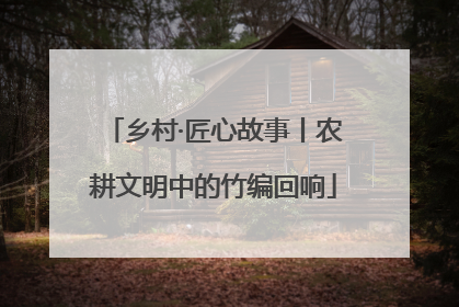 乡村·匠心故事丨农耕文明中的竹编回响