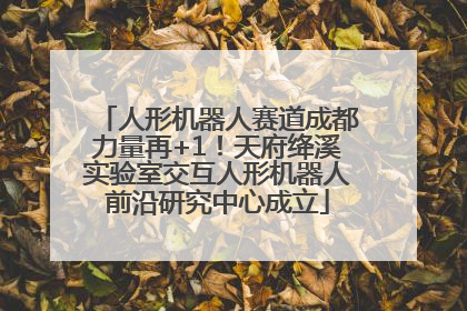 人形机器人赛道成都力量再+1！天府绛溪实验室交互人形机器人前沿研究中心成立