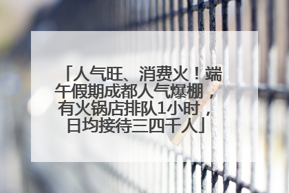 人气旺、消费火！端午假期成都人气爆棚，有火锅店排队1小时，日均接待三四千人