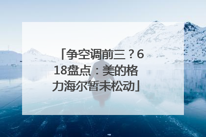 争空调前三？618盘点：美的格力海尔暂未松动