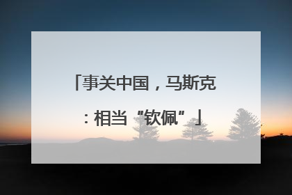 事关中国，马斯克：相当“钦佩”