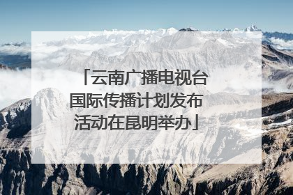 云南广播电视台国际传播计划发布活动在昆明举办