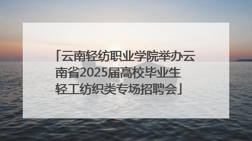 云南轻纺职业学院举办云南省2025届高校毕业生轻工纺织类专场招聘会