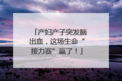 产妇产子突发脑出血，这场生命“接力赛”赢了！