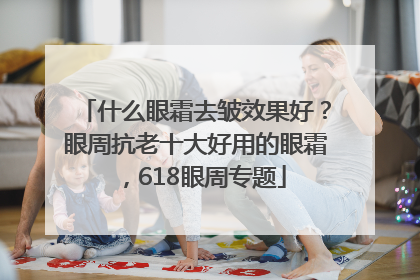 什么眼霜去皱效果好？眼周抗老十大好用的眼霜，618眼周专题