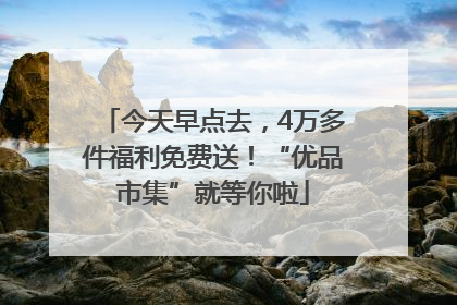 今天早点去，4万多件福利免费送！“优品市集”就等你啦
