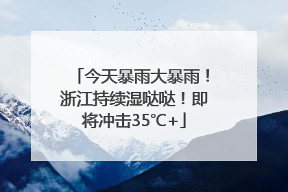 今天暴雨大暴雨！浙江持续湿哒哒！即将冲击35℃+