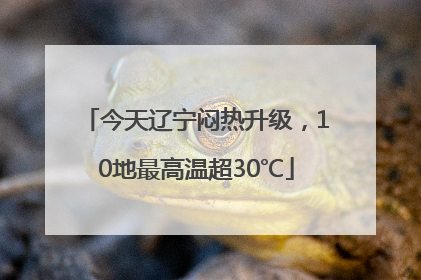 今天辽宁闷热升级，10地最高温超30℃