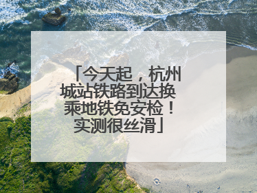 今天起，杭州城站铁路到达换乘地铁免安检！实测很丝滑