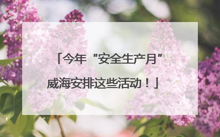 今年“安全生产月”威海安排这些活动！