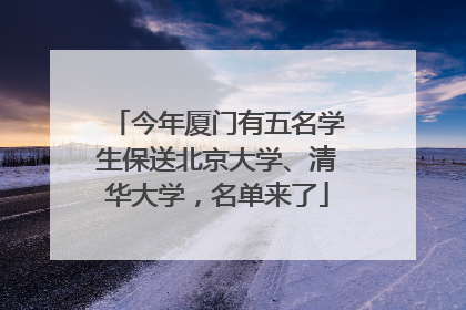 今年厦门有五名学生保送北京大学、清华大学，名单来了