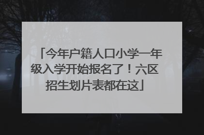 今年户籍人口小学一年级入学开始报名了！六区招生划片表都在这