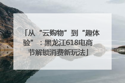 从“云购物”到“趣体验”：黑龙江618电商节解锁消费新玩法