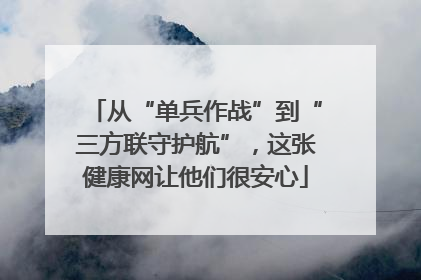 从“单兵作战”到“三方联守护航”，这张健康网让他们很安心