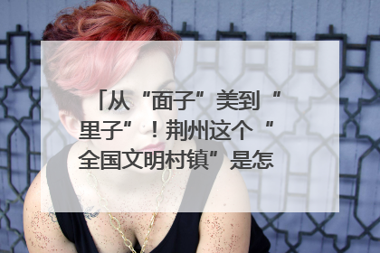 从“面子”美到“里子”！荆州这个“全国文明村镇”是怎样炼成的？