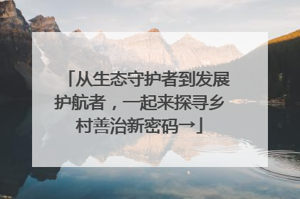 从生态守护者到发展护航者，一起来探寻乡村善治新密码→