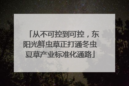 从不可控到可控，东阳光鲜虫草正打通冬虫夏草产业标准化通路