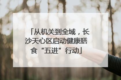 从机关到全域，长沙天心区启动健康膳食“五进”行动