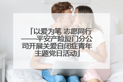 以爱为笔 志愿同行——平安产险厦门分公司开展关爱自闭症青年主题党日活动