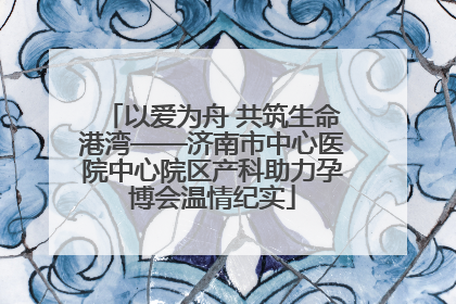 以爱为舟 共筑生命港湾——济南市中心医院中心院区产科助力孕博会温情纪实