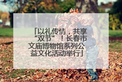 以礼传情，共享“双节”！长春市文庙博物馆系列公益文化活动举行