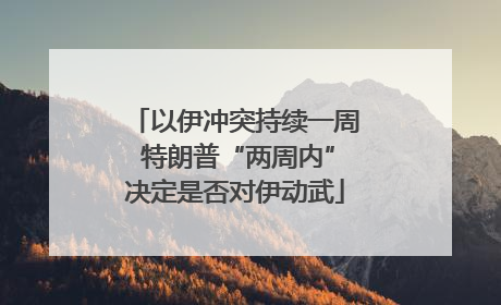 以伊冲突持续一周 特朗普“两周内”决定是否对伊动武