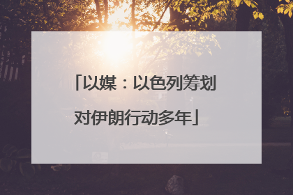 以媒：以色列筹划对伊朗行动多年