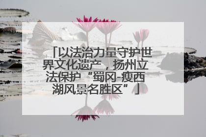 以法治力量守护世界文化遗产，扬州立法保护“蜀冈-瘦西湖风景名胜区”