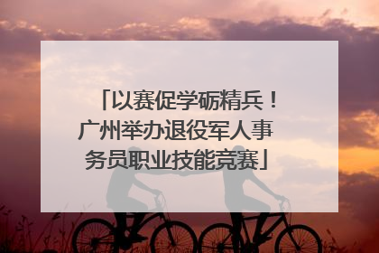 以赛促学砺精兵！广州举办退役军人事务员职业技能竞赛