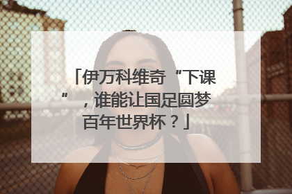 伊万科维奇“下课”，谁能让国足圆梦百年世界杯？
