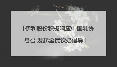 伊利股份积极响应中国乳协号召 发起全民饮奶倡导