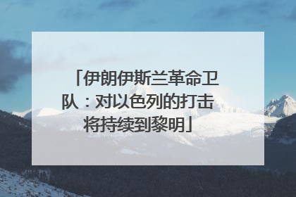 伊朗伊斯兰革命卫队：对以色列的打击将持续到黎明