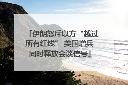 伊朗怒斥以方“越过所有红线” 美国增兵同时释放会谈信号