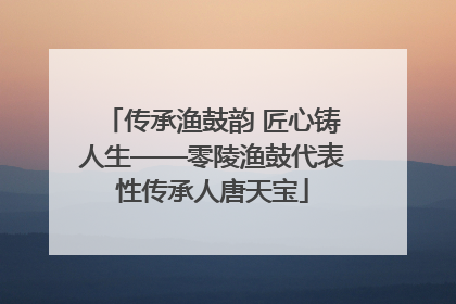 传承渔鼓韵 匠心铸人生——零陵渔鼓代表性传承人唐天宝