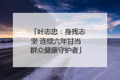 叶志忠：身残志坚 连续六年甘当群众健康守护者