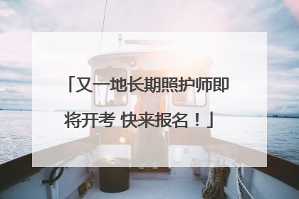 又一地长期照护师即将开考 快来报名！