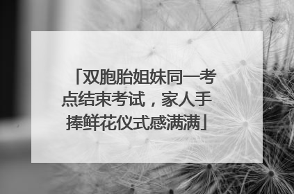 双胞胎姐妹同一考点结束考试，家人手捧鲜花仪式感满满