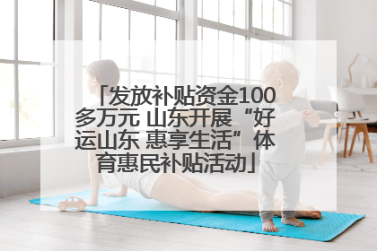发放补贴资金100多万元 山东开展“好运山东 惠享生活”体育惠民补贴活动
