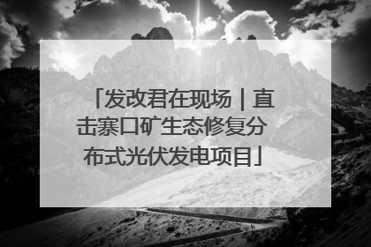 发改君在现场｜直击寨口矿生态修复分布式光伏发电项目