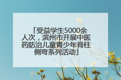 受益学生5000余人次，滨州市开展中医药防治儿童青少年脊柱侧弯系列活动