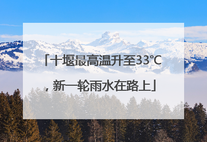 十堰最高温升至33℃，新一轮雨水在路上