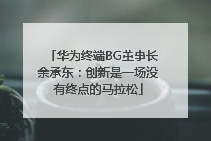 华为终端BG董事长余承东：创新是一场没有终点的马拉松