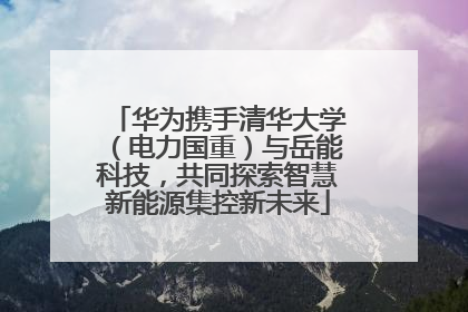 华为携手清华大学（电力国重）与岳能科技，共同探索智慧新能源集控新未来