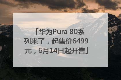 华为Pura 80系列来了，起售价6499元，6月14日起开售