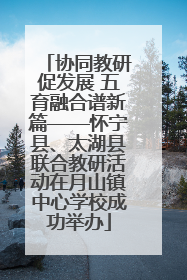 协同教研促发展 五育融合谱新篇——怀宁县、太湖县联合教研活动在月山镇中心学校成功举办