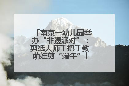 南京一幼儿园举办“非遗派对”：剪纸大师手把手教萌娃剪“端午”