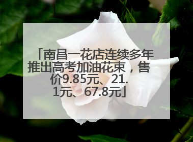 南昌一花店连续多年推出高考加油花束，售价9.85元、21.1元、67.8元